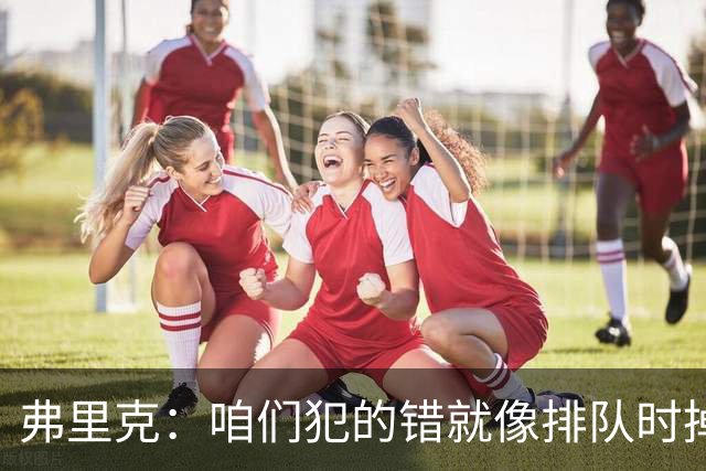 弗里克：咱们犯的错就像排队时掉了个冰淇淋，但下次会更好！